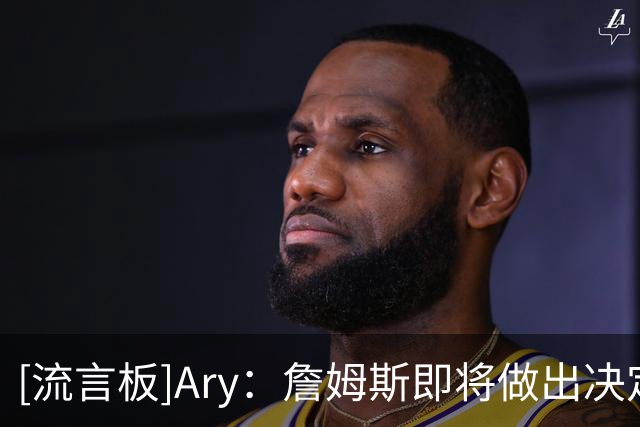 [流言板]Ary：詹姆斯即将做出决定，预计在本周晚些时候或者下周